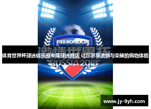 体育世界杯球迷俱乐部专属球迷商店 让您尽享激情与荣耀的购物体验 体育世界杯球迷俱乐部专属球迷商店 让您尽享激情与荣耀的购物体验