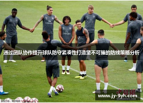 通过团队协作提升球队防守紧凑性打造坚不可摧的防线策略分析 通过团队协作提升球队防守紧凑性打造坚不可摧的防线策略分析