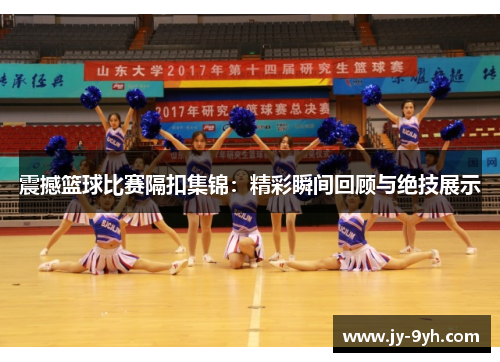 震撼篮球比赛隔扣集锦:精彩瞬间回顾与绝技展示 震撼篮球比赛隔扣集锦:精彩瞬间回顾与绝技展示