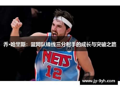 乔·哈里斯:篮网队锋线三分射手的成长与突破之路 乔·哈里斯:篮网队锋线三分射手的成长与突破之路