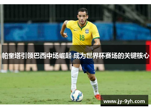 帕奎塔引领巴西中场崛起 成为世界杯赛场的关键核心 帕奎塔引领巴西中场崛起 成为世界杯赛场的关键核心