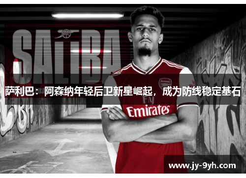 萨利巴:阿森纳年轻后卫新星崛起,成为防线稳定基石 萨利巴:阿森纳年轻后卫新星崛起,成为防线稳定基石