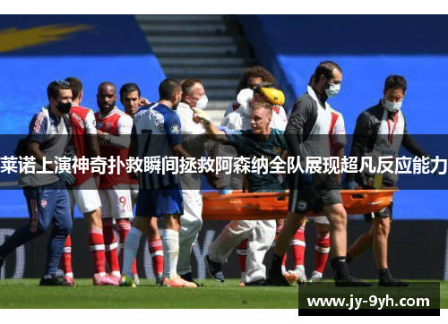 莱诺上演神奇扑救瞬间拯救阿森纳全队展现超凡反应能力 莱诺上演神奇扑救瞬间拯救阿森纳全队展现超凡反应能力