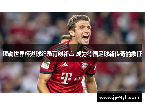 穆勒世界杯进球纪录再创新高 成为德国足球新传奇的象征 穆勒世界杯进球纪录再创新高 成为德国足球新传奇的象征