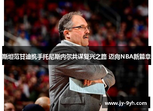 斯坦范甘迪携手托尼斯内尔共谋复兴之路 迈向NBA新篇章 斯坦范甘迪携手托尼斯内尔共谋复兴之路 迈向NBA新篇章