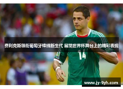费利克斯领衔葡萄牙锋线新生代 展望世界杯舞台上的精彩表现 费利克斯领衔葡萄牙锋线新生代 展望世界杯舞台上的精彩表现
