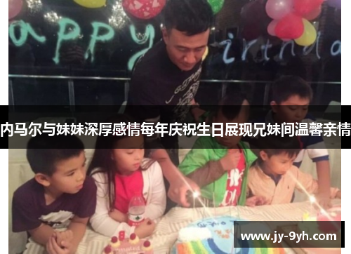 内马尔与妹妹深厚感情每年庆祝生日展现兄妹间温馨亲情 内马尔与妹妹深厚感情每年庆祝生日展现兄妹间温馨亲情
