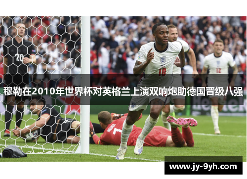 穆勒在2010年世界杯对英格兰上演双响炮助德国晋级八强