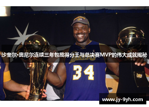 沙奎尔·奥尼尔连续三年包揽得分王与总决赛MVP的伟大成就揭秘