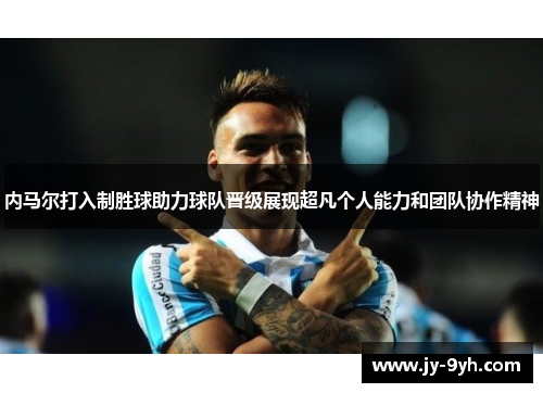 内马尔打入制胜球助力球队晋级展现超凡个人能力和团队协作精神