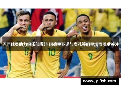 巴西球员助力俱乐部崛起 阿德里亚诺与麦孔等明星加盟引发关注 巴西球员助力俱乐部崛起 阿德里亚诺与麦孔等明星加盟引发关注