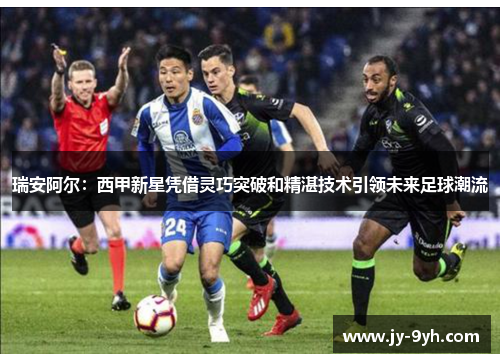 瑞安阿尔:西甲新星凭借灵巧突破和精湛技术引领未来足球潮流 瑞安阿尔:西甲新星凭借灵巧突破和精湛技术引领未来足球潮流