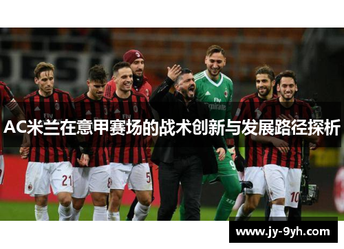 AC米兰在意甲赛场的战术创新与发展路径探析 AC米兰在意甲赛场的战术创新与发展路径探析
