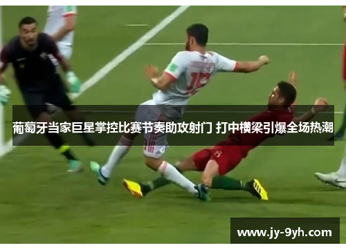 葡萄牙当家巨星掌控比赛节奏助攻射门 打中横梁引爆全场热潮 葡萄牙当家巨星掌控比赛节奏助攻射门 打中横梁引爆全场热潮