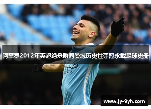 阿奎罗2012年英超绝杀瞬间曼城历史性夺冠永载足球史册 阿奎罗2012年英超绝杀瞬间曼城历史性夺冠永载足球史册