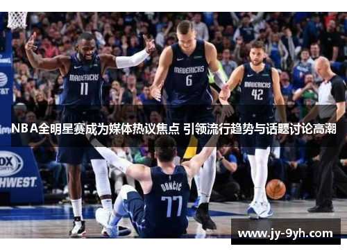 NBA全明星赛成为媒体热议焦点 引领流行趋势与话题讨论高潮 NBA全明星赛成为媒体热议焦点 引领流行趋势与话题讨论高潮