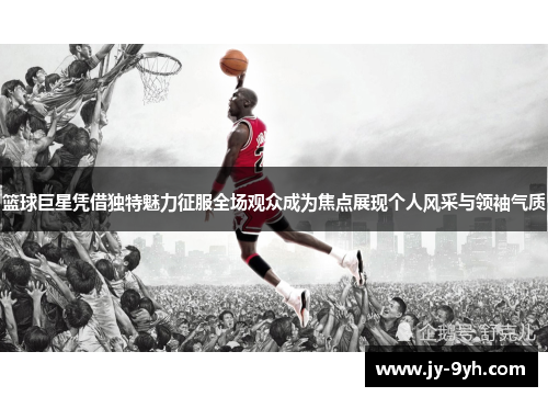 篮球巨星凭借独特魅力征服全场观众成为焦点展现个人风采与领袖气质 篮球巨星凭借独特魅力征服全场观众成为焦点展现个人风采与领袖气质