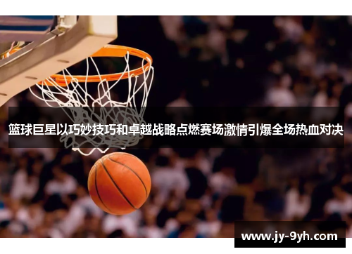 篮球巨星以巧妙技巧和卓越战略点燃赛场激情引爆全场热血对决 篮球巨星以巧妙技巧和卓越战略点燃赛场激情引爆全场热血对决