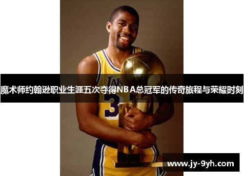 魔术师约翰逊职业生涯五次夺得NBA总冠军的传奇旅程与荣耀时刻 魔术师约翰逊职业生涯五次夺得NBA总冠军的传奇旅程与荣耀时刻
