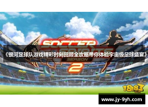 《银河足球队游戏精彩时刻回顾全攻略带你体验宇宙级足球盛宴》 《银河足球队游戏精彩时刻回顾全攻略带你体验宇宙级足球盛宴》