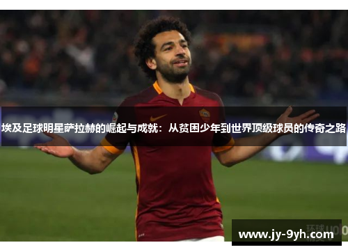 埃及足球明星萨拉赫的崛起与成就:从贫困少年到世界顶级球员的传奇之路 埃及足球明星萨拉赫的崛起与成就:从贫困少年到世界顶级球员的传奇之路