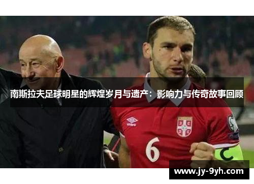 南斯拉夫足球明星的辉煌岁月与遗产:影响力与传奇故事回顾 南斯拉夫足球明星的辉煌岁月与遗产:影响力与传奇故事回顾