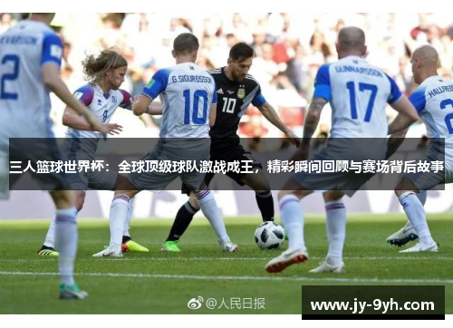 三人篮球世界杯:全球顶级球队激战成王,精彩瞬间回顾与赛场背后故事 三人篮球世界杯:全球顶级球队激战成王,精彩瞬间回顾与赛场背后故事