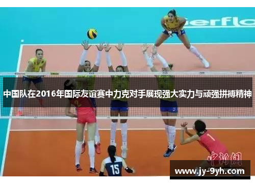 中国队在2016年国际友谊赛中力克对手展现强大实力与顽强拼搏精神 中国队在2016年国际友谊赛中力克对手展现强大实力与顽强拼搏精神
