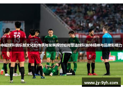 中超球队俱乐部文化的传承与发展探讨如何塑造球队独特精神与品牌影响力