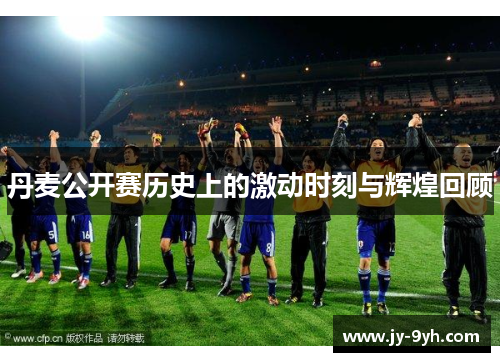 丹麦公开赛历史上的激动时刻与辉煌回顾 丹麦公开赛历史上的激动时刻与辉煌回顾