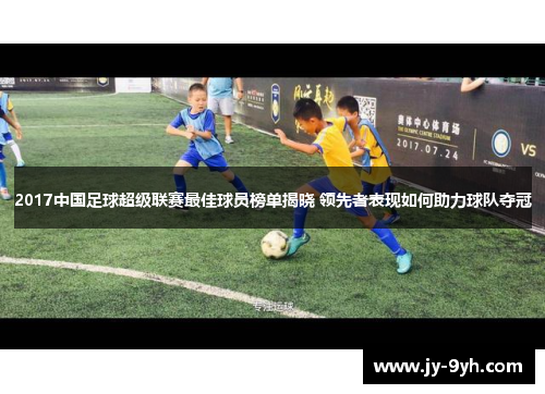 2017中国足球超级联赛最佳球员榜单揭晓 领先者表现如何助力球队夺冠 2017中国足球超级联赛最佳球员榜单揭晓 领先者表现如何助力球队夺冠
