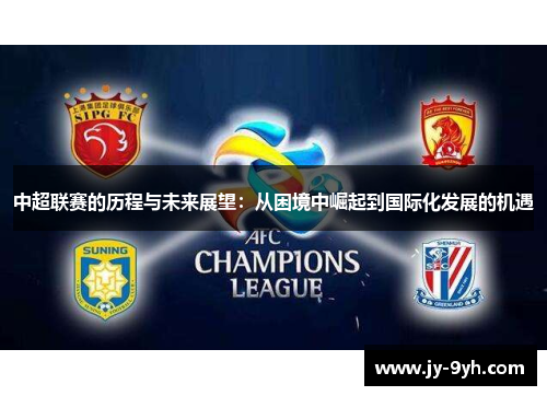 中超联赛的历程与未来展望:从困境中崛起到国际化发展的机遇 中超联赛的历程与未来展望:从困境中崛起到国际化发展的机遇