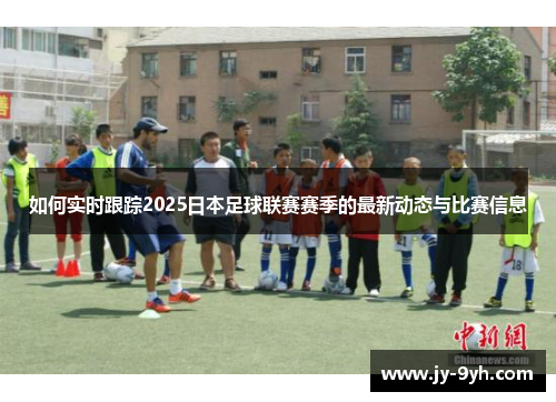 如何实时跟踪2025日本足球联赛赛季的最新动态与比赛信息 如何实时跟踪2025日本足球联赛赛季的最新动态与比赛信息