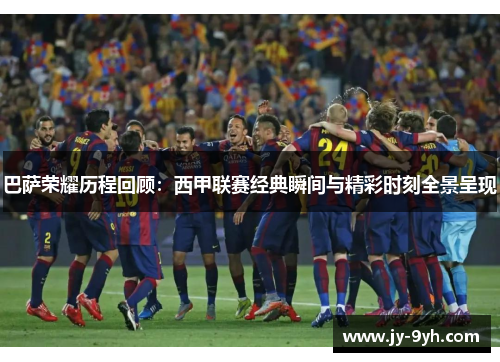 巴萨荣耀历程回顾：西甲联赛经典瞬间与精彩时刻全景呈现