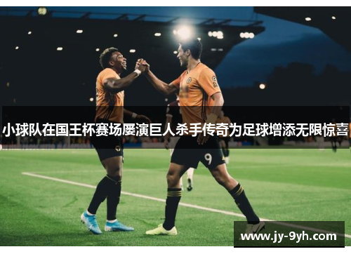 小球队在国王杯赛场屡演巨人杀手传奇为足球增添无限惊喜 小球队在国王杯赛场屡演巨人杀手传奇为足球增添无限惊喜