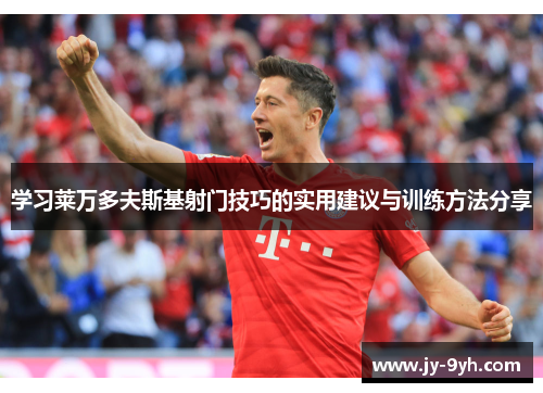 学习莱万多夫斯基射门技巧的实用建议与训练方法分享 学习莱万多夫斯基射门技巧的实用建议与训练方法分享