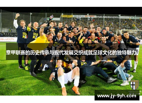 意甲联赛的历史传承与现代发展交织成就足球文化的独特魅力 意甲联赛的历史传承与现代发展交织成就足球文化的独特魅力