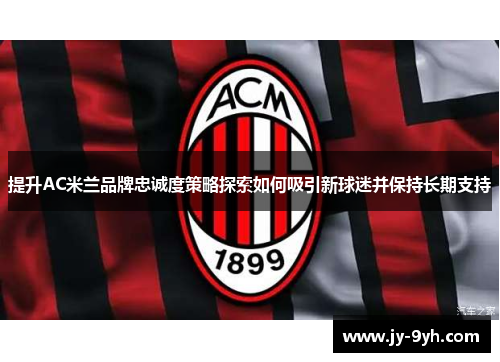 提升AC米兰品牌忠诚度策略探索如何吸引新球迷并保持长期支持