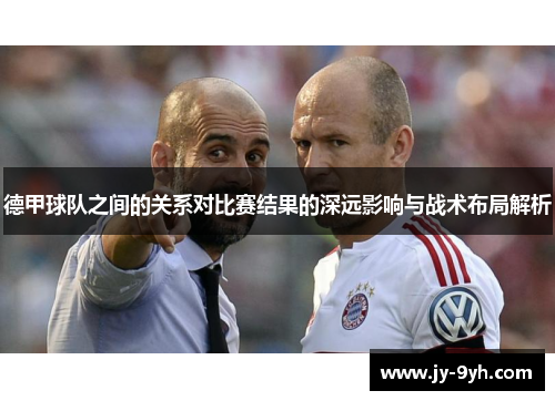 德甲球队之间的关系对比赛结果的深远影响与战术布局解析 德甲球队之间的关系对比赛结果的深远影响与战术布局解析