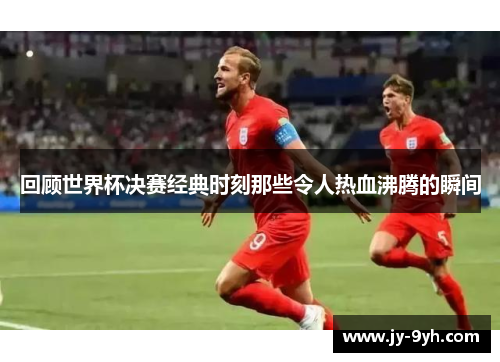 回顾世界杯决赛经典时刻那些令人热血沸腾的瞬间