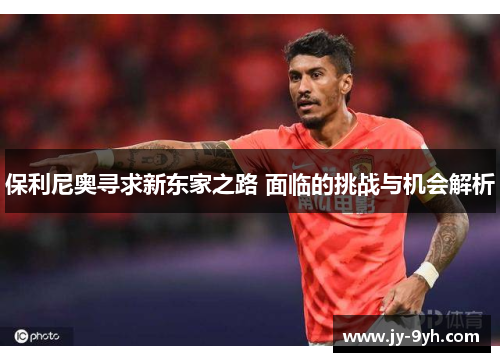 保利尼奥寻求新东家之路 面临的挑战与机会解析