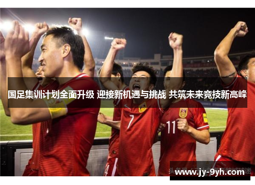 国足集训计划全面升级 迎接新机遇与挑战 共筑未来竞技新高峰