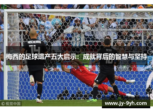 梅西的足球遗产五大启示：成就背后的智慧与坚持