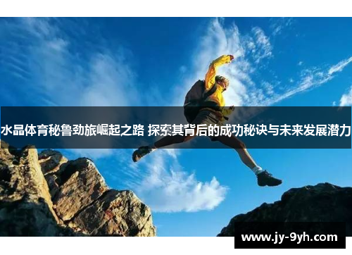 水晶体育秘鲁劲旅崛起之路 探索其背后的成功秘诀与未来发展潜力