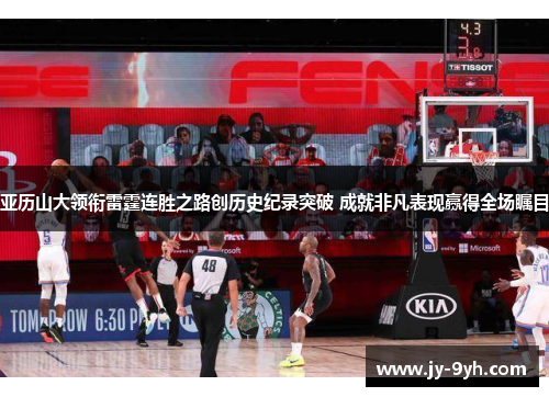 亚历山大领衔雷霆连胜之路创历史纪录突破 成就非凡表现赢得全场瞩目