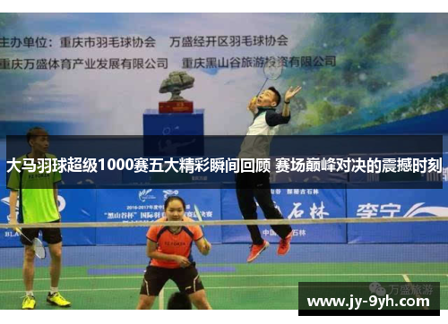 大马羽球超级1000赛五大精彩瞬间回顾 赛场巅峰对决的震撼时刻