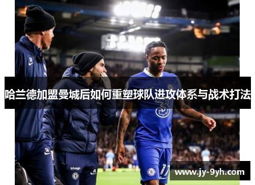 哈兰德加盟曼城后如何重塑球队进攻体系与战术打法