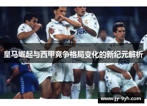 皇马崛起与西甲竞争格局变化的新纪元解析