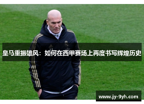皇马重振雄风：如何在西甲赛场上再度书写辉煌历史