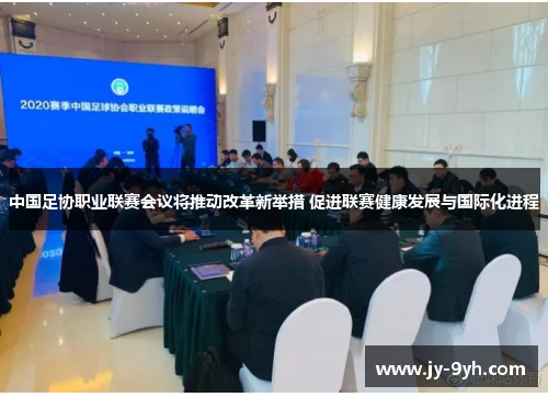 中国足协职业联赛会议将推动改革新举措 促进联赛健康发展与国际化进程 中国足协职业联赛会议将推动改革新举措 促进联赛健康发展与国际化进程